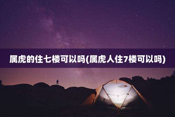 属虎的住七楼可以吗(属虎人住7楼可以吗)
