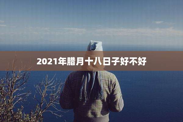 2021年腊月十八日子好不好