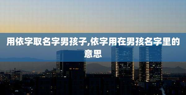 用依字取名字男孩子,依字用在男孩名字里的意思