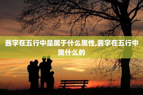 茜字在五行中是属于什么属性,茜字在五行中属什么的