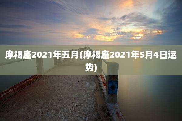 摩羯座2021年五月(摩羯座2021年5月4日运势)