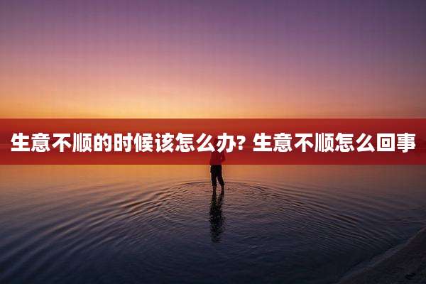 生意不顺的时候该怎么办? 生意不顺怎么回事