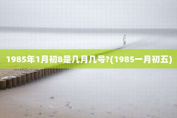 1985年1月初8是几月几号?(1985一月初五)