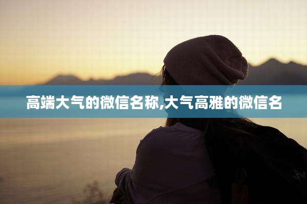 高端大气的微信名称,大气高雅的微信名