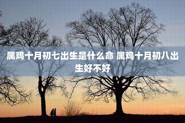 属鸡十月初七出生是什么命 属鸡十月初八出生好不好