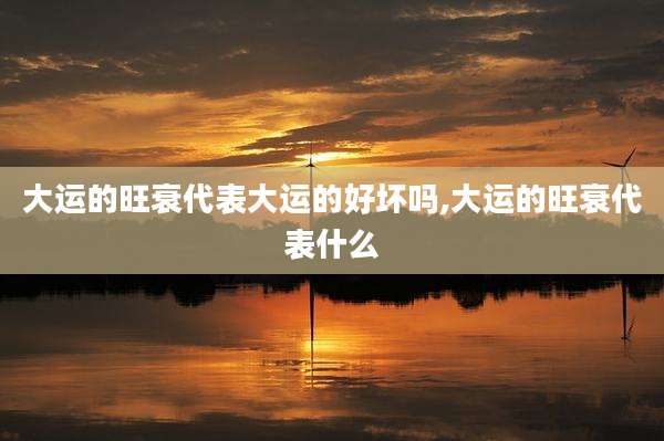 大运的旺衰代表大运的好坏吗,大运的旺衰代表什么