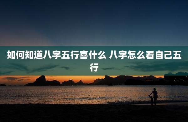 如何知道八字五行喜什么 八字怎么看自己五行