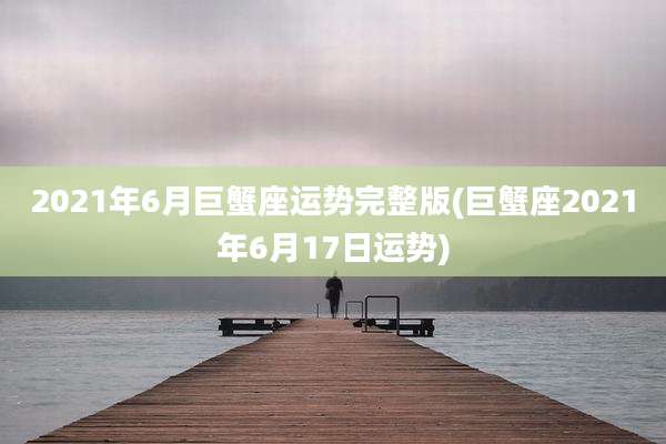 2021年6月巨蟹座运势完整版(巨蟹座2021年6月17日运势)