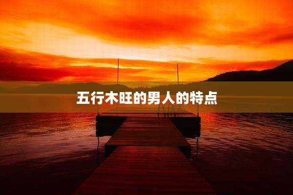 五行木旺的男人的特点
