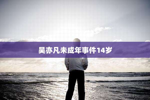 吴亦凡未成年事件14岁