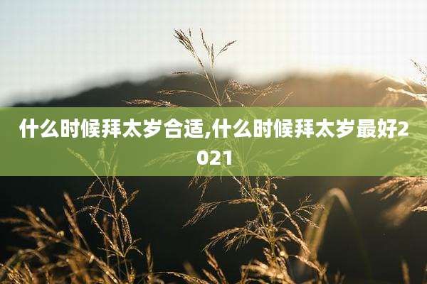 什么时候拜太岁合适,什么时候拜太岁最好2021
