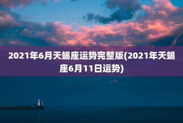 2021年6月天蝎座运势完整版(2021年天蝎座6月11日运势)