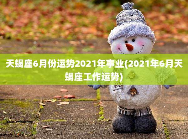 天蝎座6月份运势2021年事业(2021年6月天蝎座工作运势)