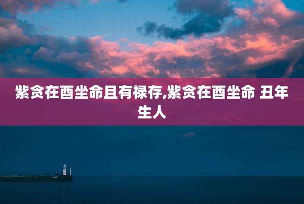 紫贪在酉坐命且有禄存,紫贪在酉坐命 丑年生人