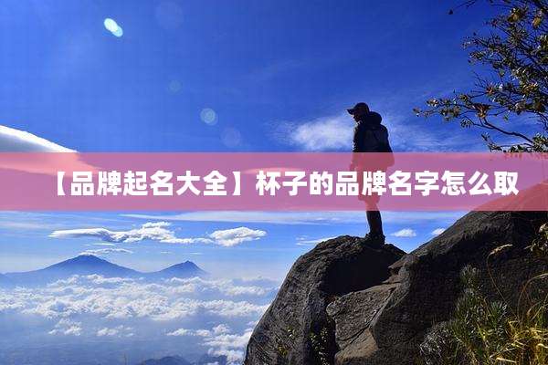 【品牌起名大全】杯子的品牌名字怎么取
