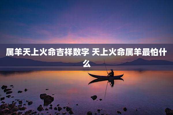 属羊天上火命吉祥数字 天上火命属羊最怕什么