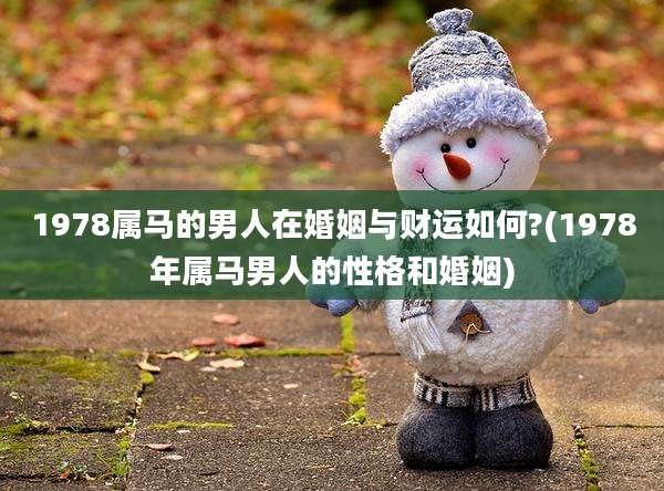 1978属马的男人在婚姻与财运如何?(1978年属马男人的性格和婚姻)