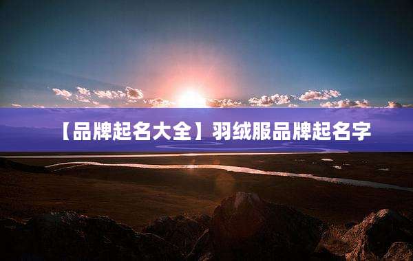 【品牌起名大全】羽绒服品牌起名字