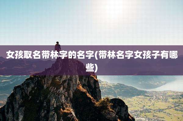 女孩取名带林字的名字(带林名字女孩子有哪些)