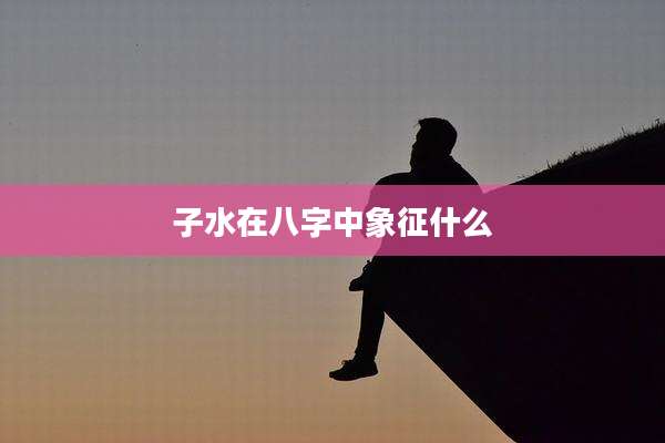 子水在八字中象征什么