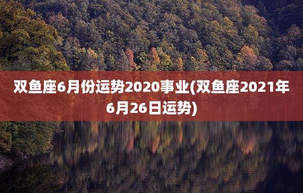 双鱼座6月份运势2020事业(双鱼座2021年6月26日运势)