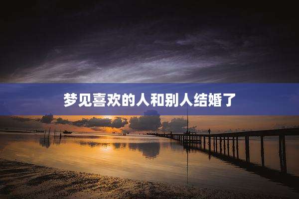 梦见喜欢的人和别人结婚了