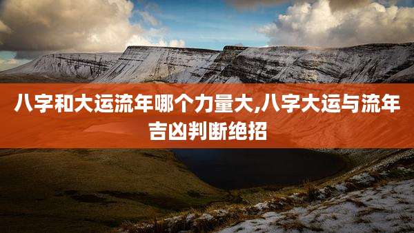 八字和大运流年哪个力量大,八字大运与流年吉凶判断绝招