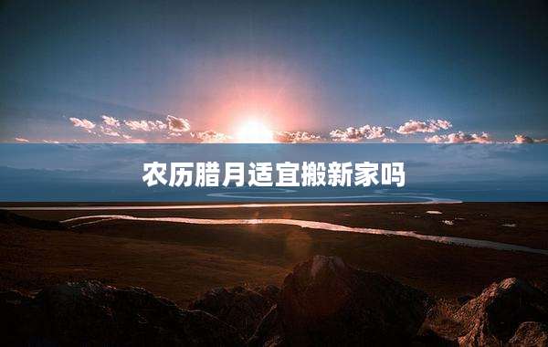 农历腊月适宜搬新家吗
