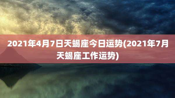 2021年4月7日天蝎座今日运势(2021年7月天蝎座工作运势)