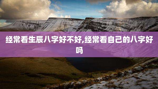 经常看生辰八字好不好,经常看自己的八字好吗