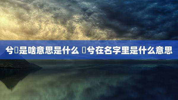 兮沬是啥意思是什么 晽兮在名字里是什么意思