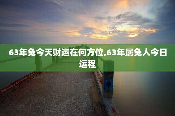 63年兔今天财运在何方位,63年属兔人今日运程