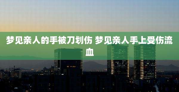 梦见亲人的手被刀划伤 梦见亲人手上受伤流血