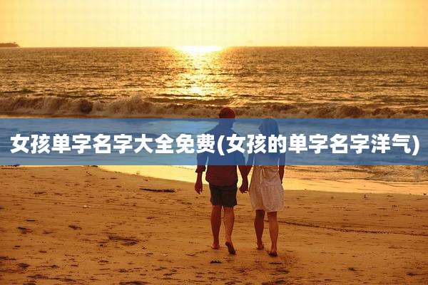 女孩单字名字大全免费(女孩的单字名字洋气)