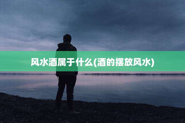 风水酒属于什么(酒的摆放风水)