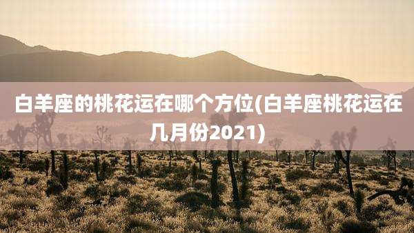 白羊座的桃花运在哪个方位(白羊座桃花运在几月份2021)