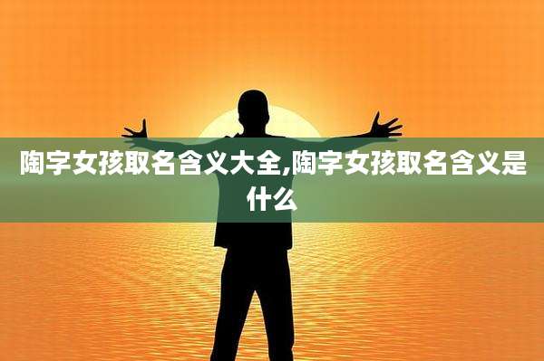 陶字女孩取名含义大全,陶字女孩取名含义是什么