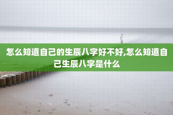 怎么知道自己的生辰八字好不好,怎么知道自己生辰八字是什么