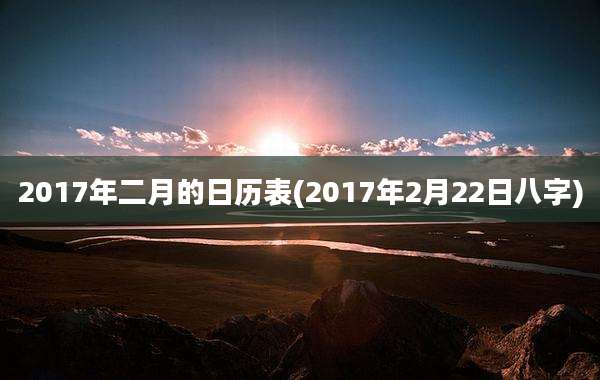 2017年二月的日历表(2017年2月22日八字)