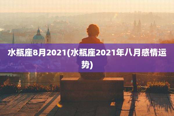 水瓶座8月2021(水瓶座2021年八月感情运势)