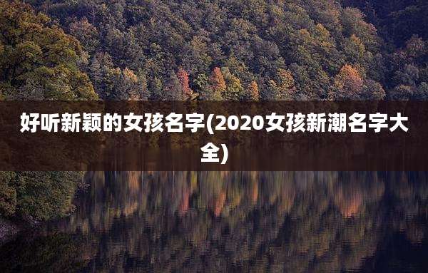 好听新颖的女孩名字(2020女孩新潮名字大全)
