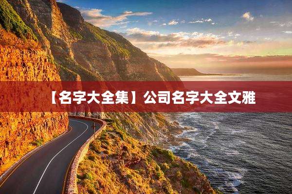 【名字大全集】公司名字大全文雅