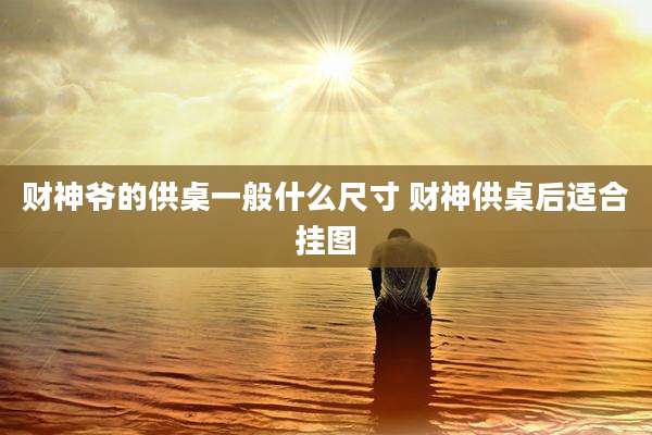 财神爷的供桌一般什么尺寸 财神供桌后适合挂图