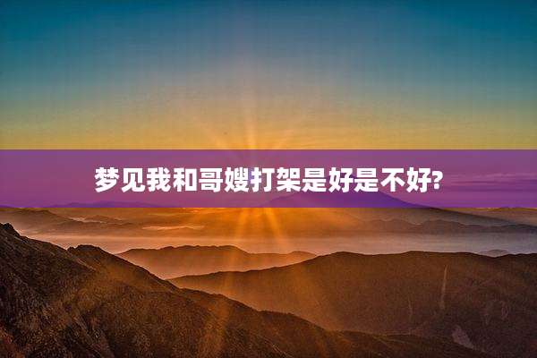 梦见我和哥嫂打架是好是不好?