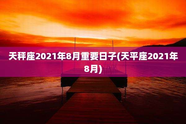 天秤座2021年8月重要日子(天平座2021年8月)