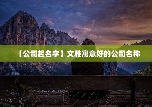 【公司起名字】文雅寓意好的公司名称