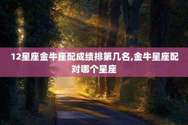 12星座金牛座配成绩排第几名,金牛星座配对哪个星座