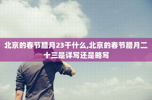 北京的春节腊月23干什么,北京的春节腊月二十三是详写还是略写