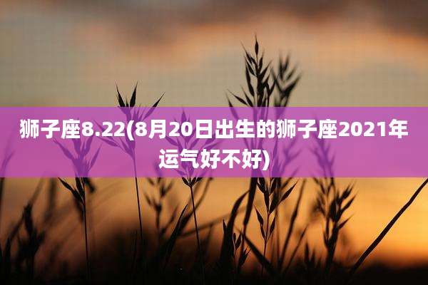 狮子座8.22(8月20日出生的狮子座2021年运气好不好)