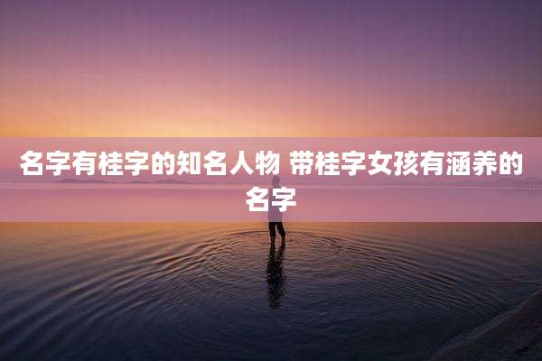 名字有桂字的知名人物 带桂字女孩有涵养的名字